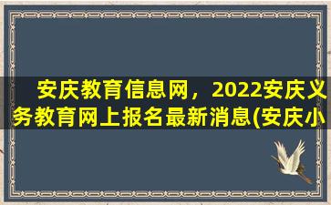 安庆教育信息网，2022安庆义务教育网上报名最新消息(安庆小学报名时间2021)