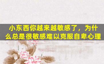 小东西你越来越敏感了，为什么总是很敏感难以克服自卑心理