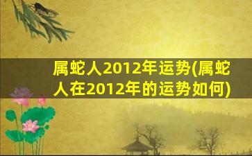 属蛇人2012年运势(属蛇人在2012年的运势如何)
