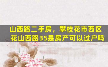 山西路二手房，攀枝花市西区花山西路35是房产可以过户吗