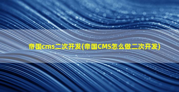 帝国cms二次开发(帝国CMS怎么做二次开发)