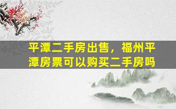 平潭二手房*，福州平潭房票可以购买二手房吗