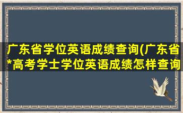 广东省学位英语成绩查询(广东省*高考学士学位英语成绩怎样查询)插图