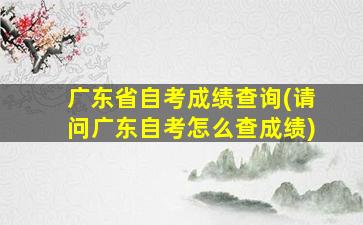 广东省自考成绩查询(请问广东自考怎么查成绩)