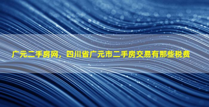 广元二手房网，四川省广元市二手房交易有那些税费