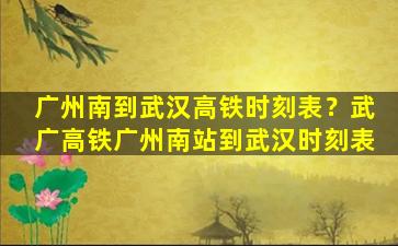 广州南到武汉高铁时刻表？武广高铁广州南站到武汉时刻表