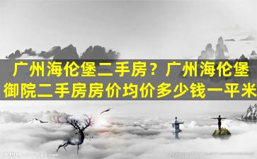 广州海伦堡二手房？广州海伦堡御院二手房房价均价*一平米