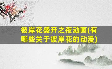 彼岸花盛开之夜动画(有哪些关于彼岸花的动漫)