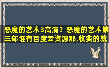 恶魔的艺术3高清？恶魔的艺术第三部谁有百度云资源那,收费的就算了