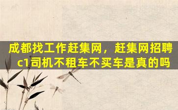 成都找工作赶集网，赶集网招聘c1司机不租车不买车是真的吗