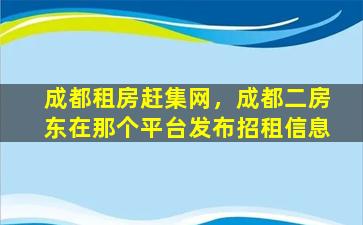 成都租房赶集网，成都二房东在那个平台发布招租信息