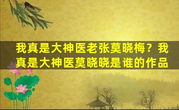 我真是大神医老张莫晓梅？我真是大神医莫晓晓是谁的作品