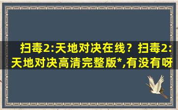 扫毒2:天地对决在线？扫毒2:天地对决高清完整版*,有没有呀