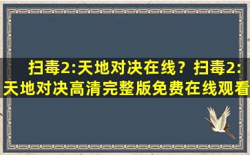 扫毒2：天地对决在线？扫毒2：天地对决高清完整版*,有没有呀