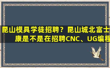 昆山模具学徒招聘？昆山城北富士康是不是在招聘CNC、UG编程学徒啊