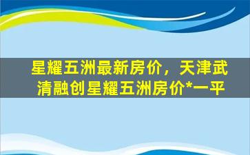 星耀五洲最新房价，天津武清融创星耀五洲房价*一平插图