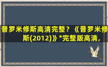 普罗米修斯高清完整？《普罗米修斯(2012)》*完整版高清,求百度网盘资源