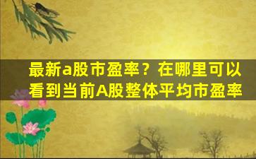 最新a股市盈率？在哪里可以看到当前A股整体平均市盈率