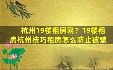 杭州19楼租房网？19楼租房杭州技巧租房怎么防止被骗
