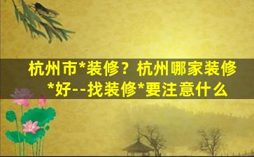 杭州市*装修？杭州哪家装修*好–找装修*要注意什么插图