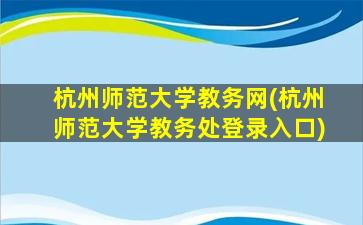 杭州师范大学教务网(杭州师范大学教务处登录入口)