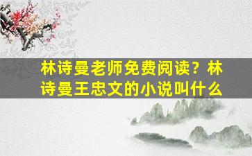 林诗曼老师免费阅读？林诗曼王忠文的小说叫什么