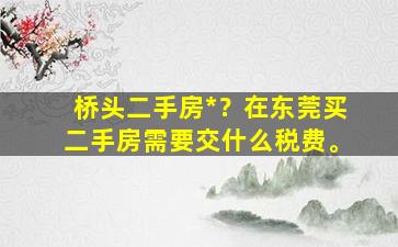 桥头二手房*？在东莞买二手房需要交什么税费。
