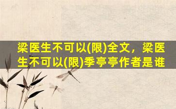 梁医生不可以(限)全文，梁医生不可以(限)季亭亭作者是谁