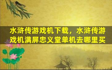 水浒传游戏机下载，水浒传游戏机满屏忠义堂单机去哪里买