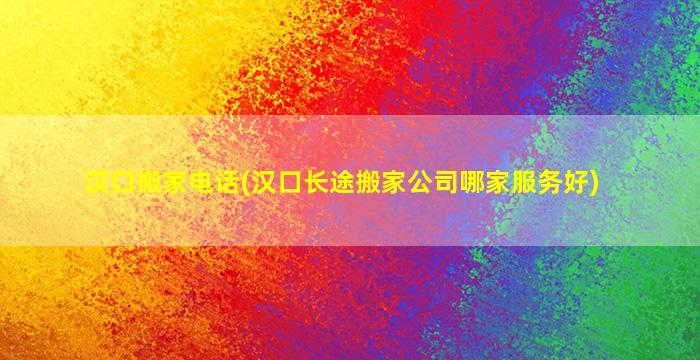 汉口搬家电话(汉口长途搬家*哪家服务好)