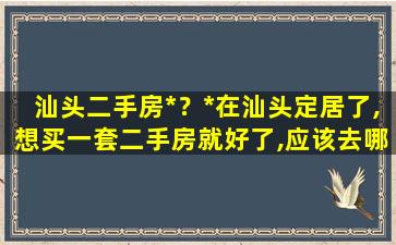 汕头二手房*？*在汕头定居了,想买一套二手房就好了,应该去哪里买呢