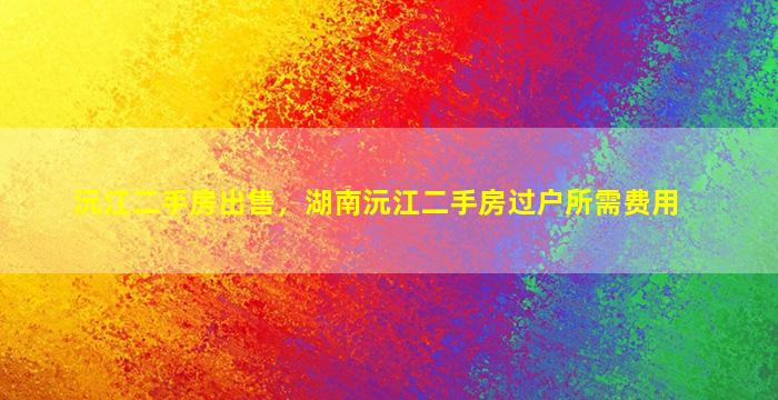 沅江二手房*，湖南沅江二手房过户所需费用