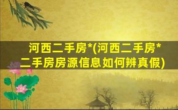 河西二手房*(河西二手房*二手房房源信息如何辨真假)插图