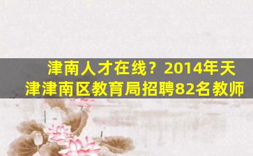 津南人才在线？2014年天津津南区教育局招聘82名教师