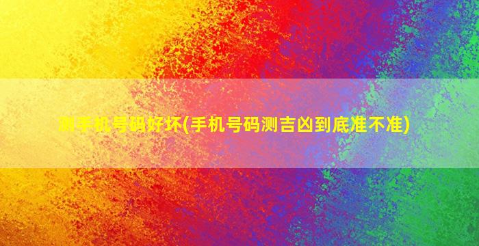 测手机号码好坏(手机号码测吉凶到底准不准)