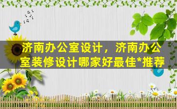 济南办公室设计，济南办公室装修设计哪家好最佳*推荐