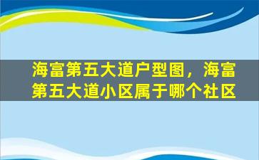 海富第五大道户型图，海富第五大道小区属于哪个社区