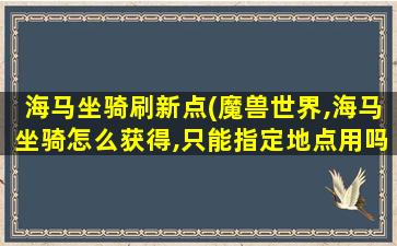 海马坐骑刷新点(魔兽世界,海马坐骑怎么获得,只能指定地点用吗)