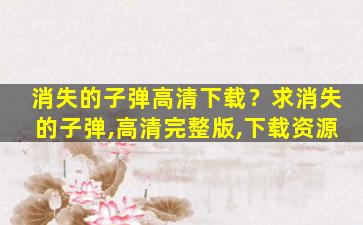 消失的子弹高清下载？求消失的子弹,高清完整版,下载资源