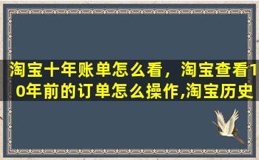 淘宝十年账单怎么看，淘宝查看10年前的订单怎么*作,淘宝历史记录怎么查