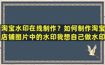 淘宝水印在线制作？如何制作淘宝店铺图片中的水印我想自己做水印,怎么做呀