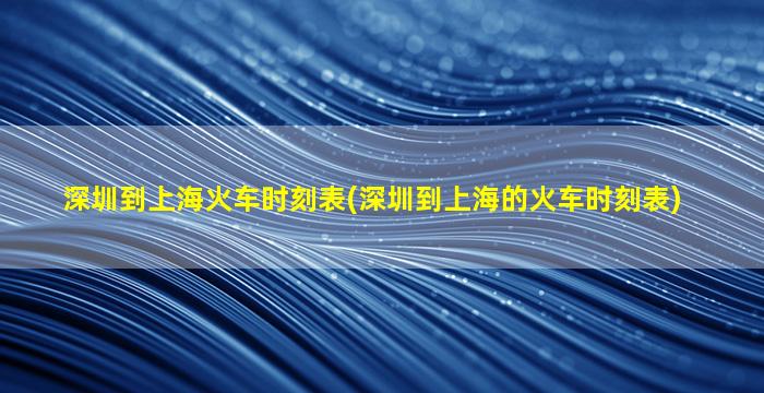 深圳到上海火车时刻表(深圳到上海的火车时刻表)