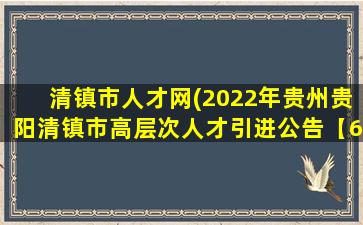 清镇市人才网(2022年贵州贵阳清镇市高层次人才引进公告【63人】)