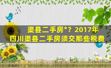 渠县二手房*？2017年四川渠县二手房须交那些税费插图