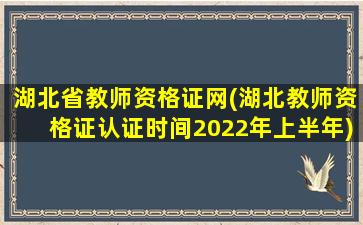 湖北省教师资格证网(湖北教师资格证认证时间2022年上半年)