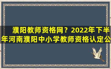 濮阳教师资格网？2022年下半年河南濮阳中小学教师资格认定公告
