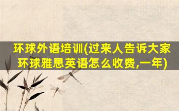 环球外语培训(过来人告诉大家环球雅思英语怎么收费,一年)