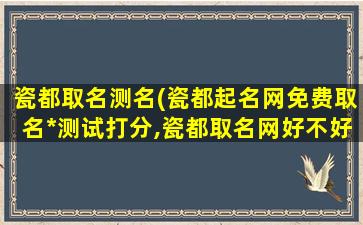 瓷都取名测名(瓷都起名网免费取名*测试打分,瓷都取名网好不好)