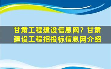 甘肃工程建设信息网？甘肃建设工程招投标信息网介绍