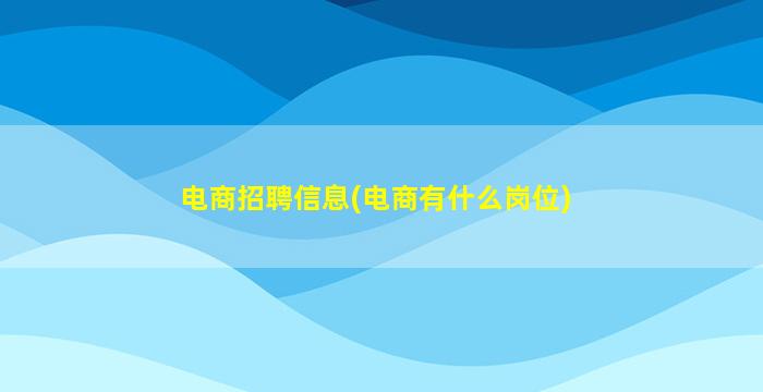 电商招聘信息(电商有什么岗位)